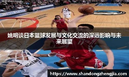 姚明谈日本篮球发展与文化交流的深远影响与未来展望