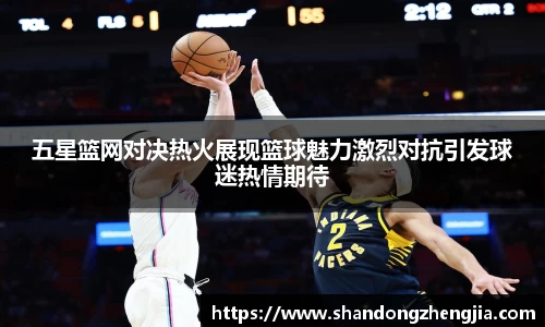 五星篮网对决热火展现篮球魅力激烈对抗引发球迷热情期待
